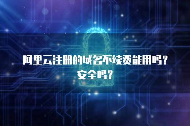 阿里云注册的域名不续费能用吗？安全吗？