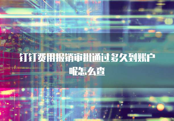 钉钉费用报销审批通过多久到账户呢怎么查