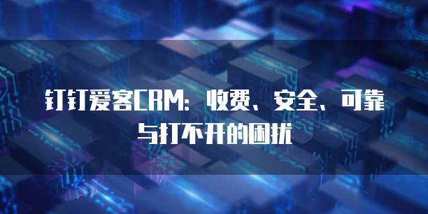 钉钉爱客CRM:收费、安全、可靠与打不开的困扰