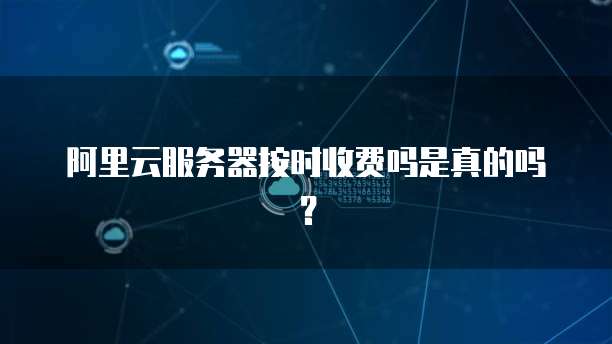 阿里云服务器按时收费吗是真的吗？