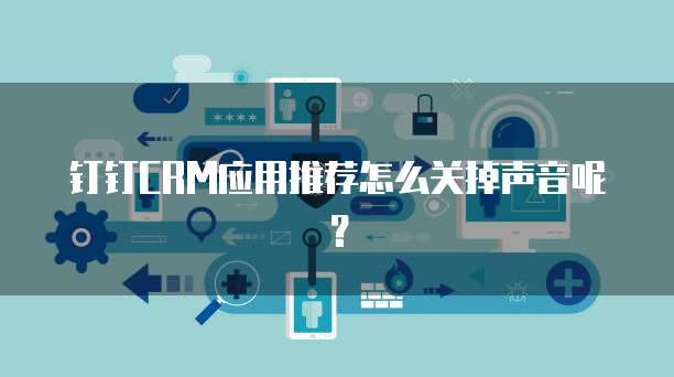 钉钉CRM应用推荐怎么关掉声音呢？