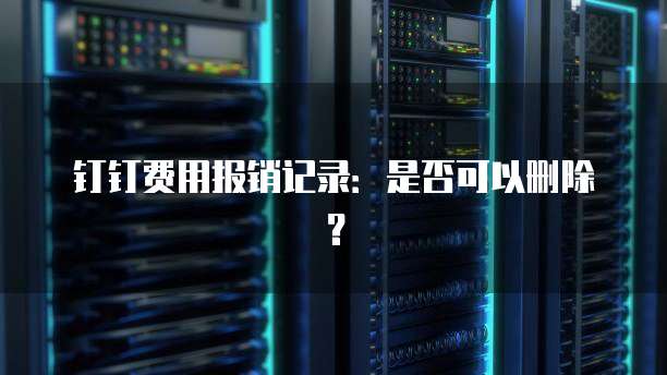 钉钉费用报销记录:是否可以删除?