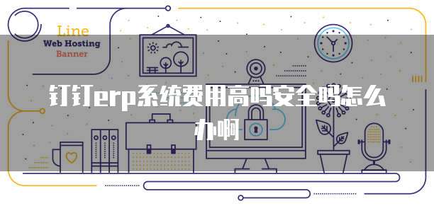 钉钉erp系统费用高吗安全吗怎么办啊