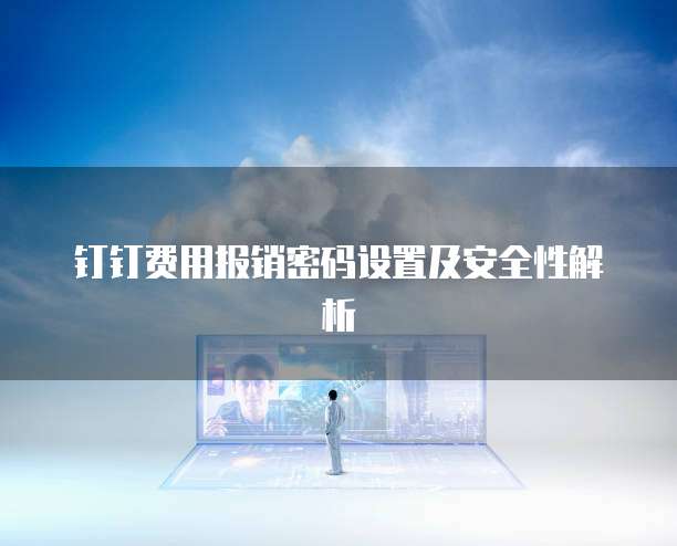 钉钉费用报销密码设置及安全性解析