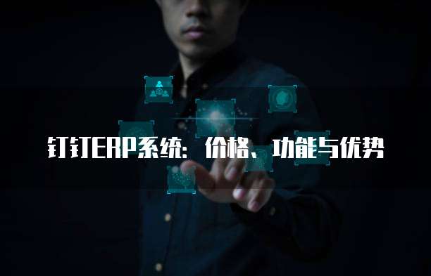 钉钉ERP系统：价格、功能与优势