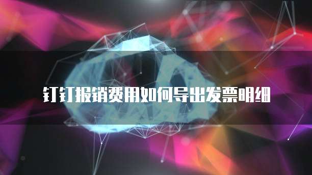 钉钉报销费用如何导出发票明细