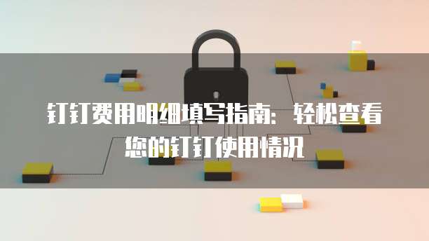 钉钉费用明细填写指南:轻松查看您的钉钉使用情况