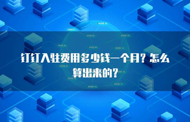 钉钉入驻费用多少钱一个月?怎么算出来的?