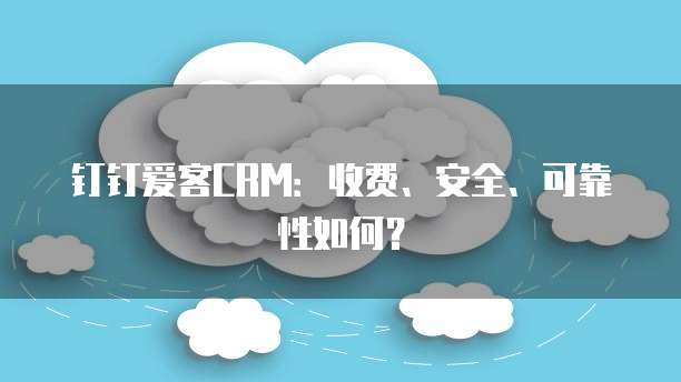钉钉爱客CRM:收费、安全、可靠性如何?