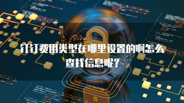 钉钉费用类型在哪里设置的啊怎么查找信息呢?