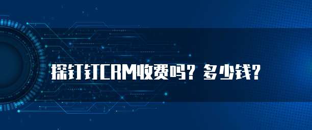 探钉钉CRM收费吗?多少钱?
