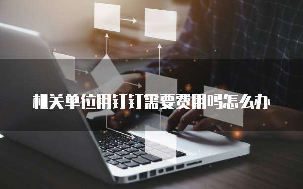 机关单位用钉钉需要费用吗怎么办
