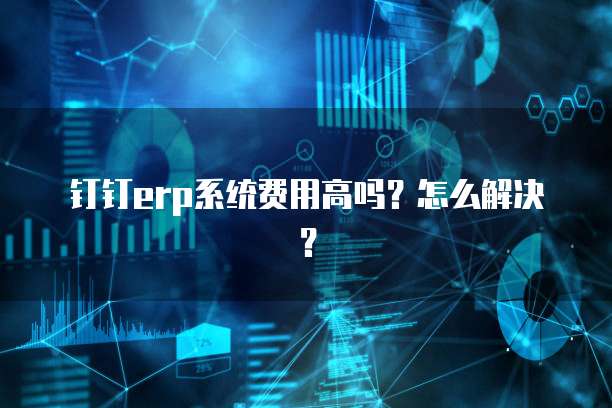 钉钉erp系统费用高吗?怎么解决?