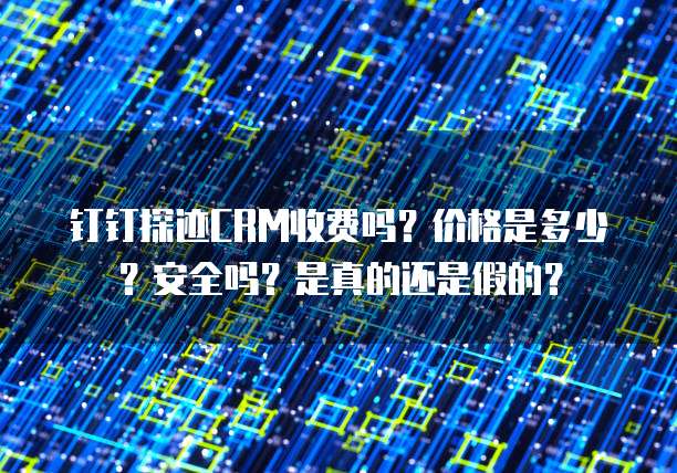 钉钉探迹CRM收费吗?价格是多少?安全吗?是真的还是假的?