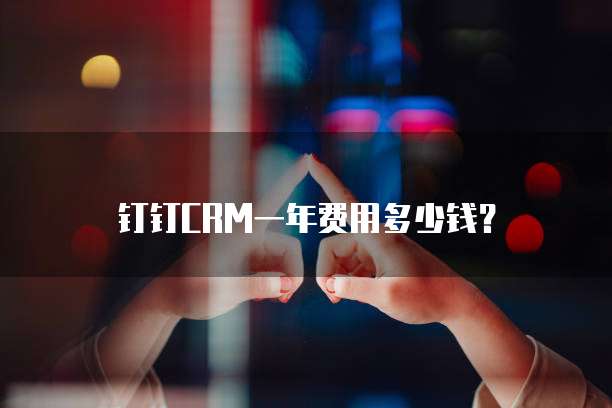 钉钉CRM一年费用多少钱？