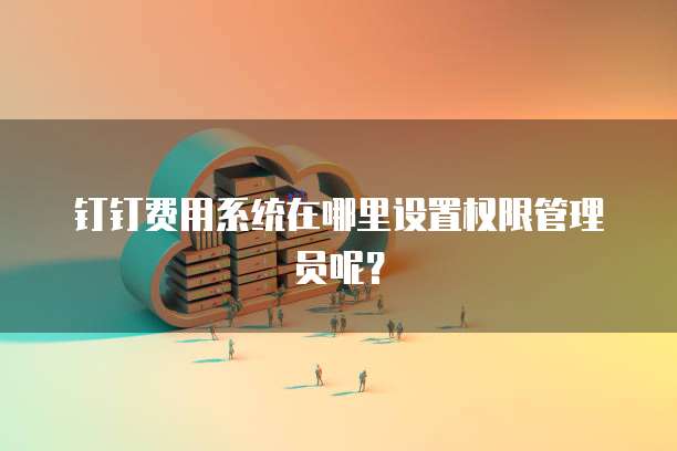 钉钉费用系统在哪里设置权限管理员呢?