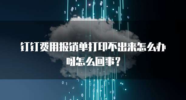钉钉费用报销单打印不出来怎么办呀怎么回事?