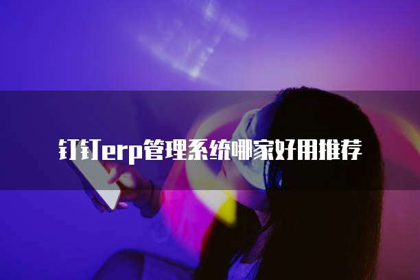 钉钉erp管理系统哪家好用推荐