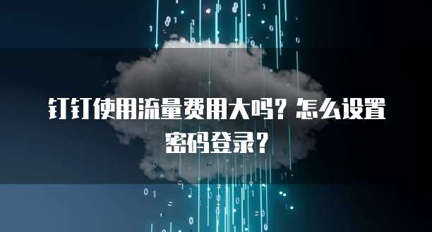 钉钉使用流量费用大吗？怎么设置密码登录？