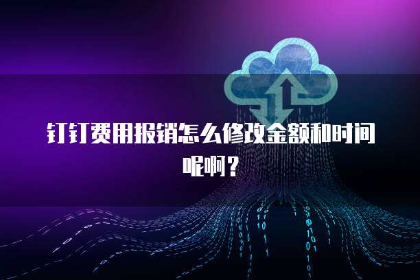 钉钉费用报销怎么修改金额和时间呢啊?