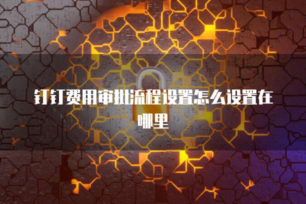 钉钉费用审批流程设置怎么设置在哪里