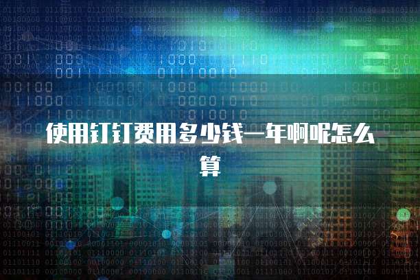 使用钉钉费用多少钱一年啊呢怎么算