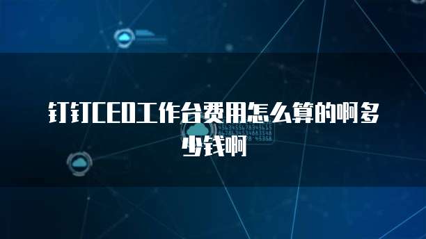 钉钉CEO工作台费用怎么算的啊多少钱啊