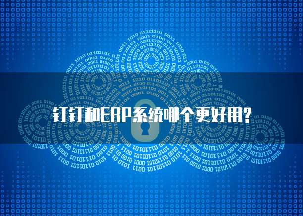 钉钉和ERP系统哪个更好用?