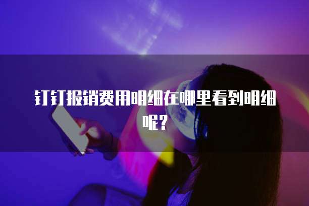 钉钉报销费用明细在哪里看到明细呢?