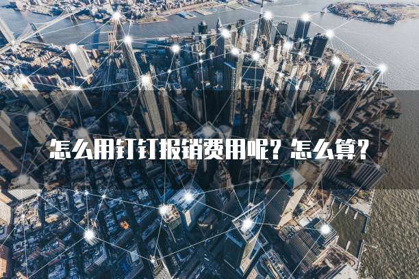 怎么用钉钉报销费用呢?怎么算?