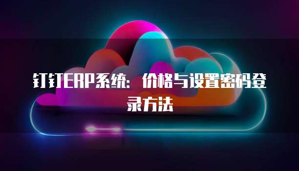 钉钉ERP系统:价格与设置密码登录方法