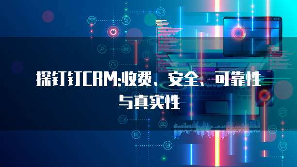 探钉钉CRM:收费、安全、可靠性与真实性
