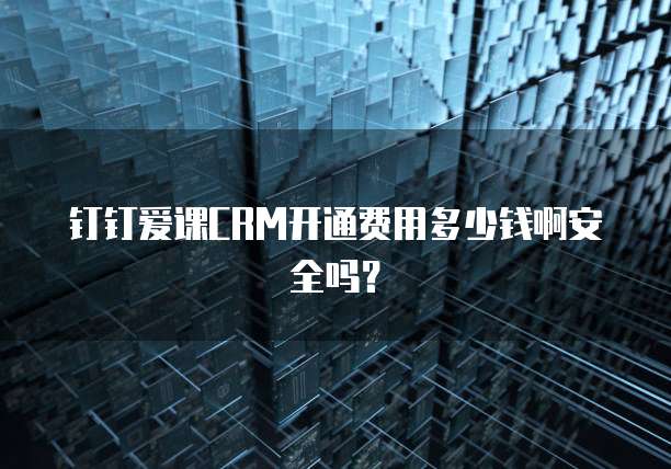钉钉爱课CRM开通费用多少钱啊安全吗?