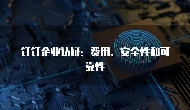 钉钉企业认证:费用、安全性和可靠性