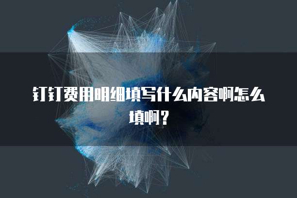 钉钉费用明细填写什么内容啊怎么填啊?