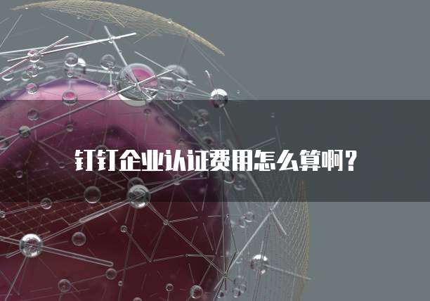 钉钉企业认证费用怎么算啊?