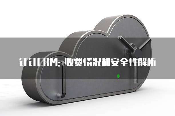 钉钉CRM: 收费情况和安全性解析