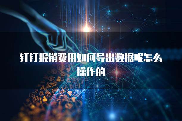 钉钉报销费用如何导出数据呢怎么操作的
