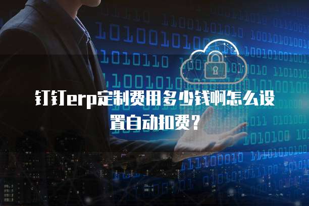 钉钉erp定制费用多少钱啊怎么设置自动扣费?