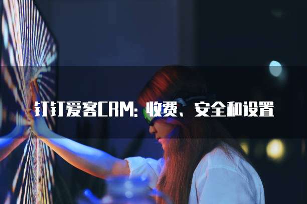 钉钉爱客CRM: 收费、安全和设置