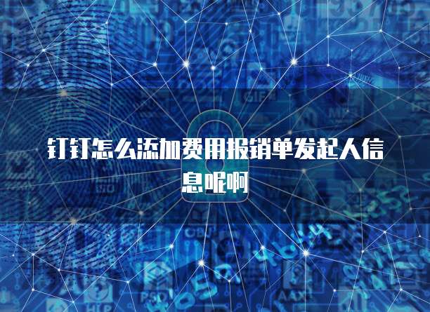 钉钉怎么添加费用报销单发起人信息呢啊