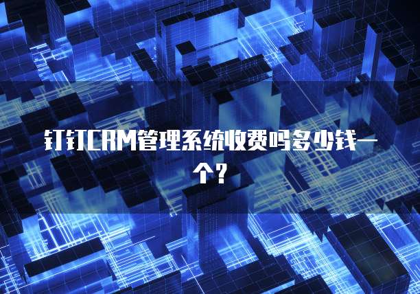 钉钉CRM管理系统收费吗多少钱一个?