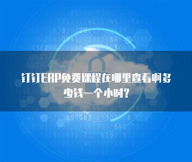 钉钉ERP免费课程在哪里查看啊多少钱一个小时?
