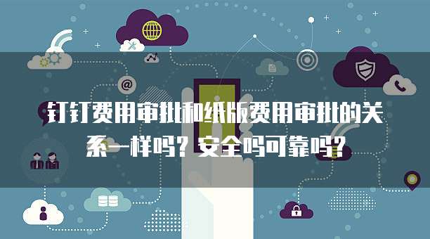 钉钉费用审批和纸版费用审批的关系一样吗?安全吗可靠吗?