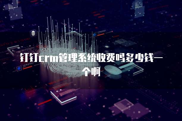 钉钉crm管理系统收费吗多少钱一个啊