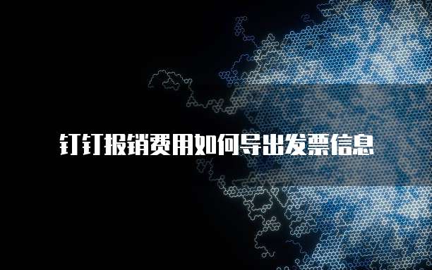 钉钉报销费用如何导出发票信息