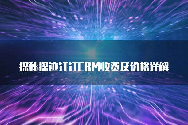 探秘探迹钉钉CRM收费及价格详解