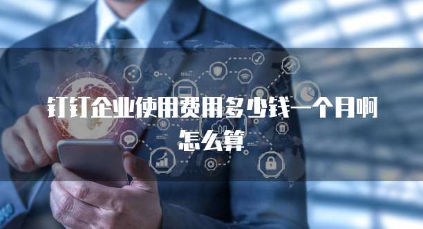 钉钉企业使用费用多少钱一个月啊怎么算