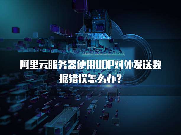 阿里云服务器使用UDP对外发送数据错误怎么办?
