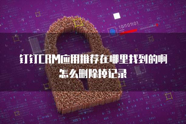 钉钉CRM应用推荐在哪里找到的啊怎么删除掉记录